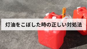 灯油をこぼした時の正しい対処法｜掃除・処分・消臭まで元ガス社員が解説